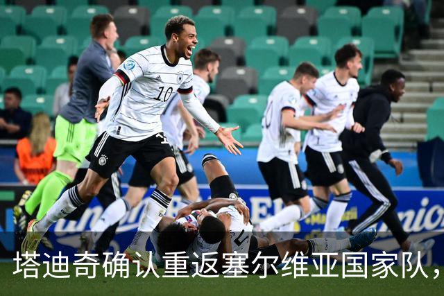 塔迪奇确认重返塞尔维亚国家队，出征祖国是他的骄傲