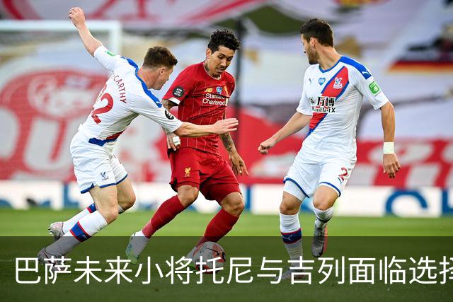 巴萨未来小将托尼与吉列面临选择，多队夏季对其表现出兴趣