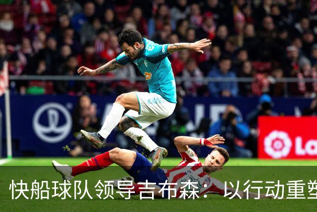快船球队领导吉布森：以行动重塑信任，专注三大领域