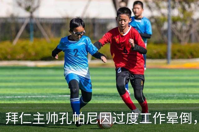 拜仁主帅孔帕尼因过度工作晕倒，需强制休息