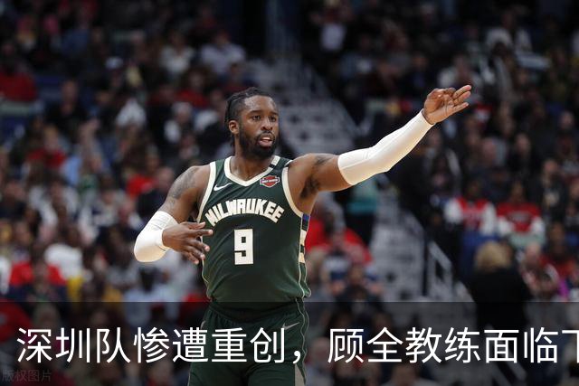 深圳队惨遭重创，顾全教练面临下课危机