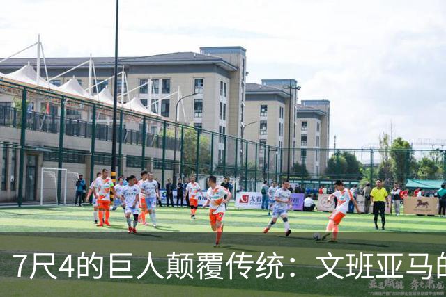 7尺4的巨人颠覆传统：文班亚马的惊人表演